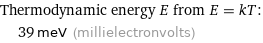 Thermodynamic energy E from E = kT:  | 39 meV (millielectronvolts)