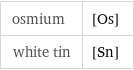 osmium | [Os] white tin | [Sn]