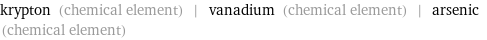 krypton (chemical element) | vanadium (chemical element) | arsenic (chemical element)