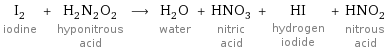 I_2 iodine + H_2N_2O_2 hyponitrous acid ⟶ H_2O water + HNO_3 nitric acid + HI hydrogen iodide + HNO_2 nitrous acid