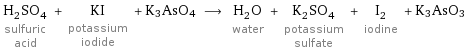 H_2SO_4 sulfuric acid + KI potassium iodide + K3AsO4 ⟶ H_2O water + K_2SO_4 potassium sulfate + I_2 iodine + K3AsO3