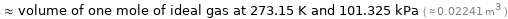  ≈ volume of one mole of ideal gas at 273.15 K and 101.325 kPa ( ≈ 0.02241 m^3 )