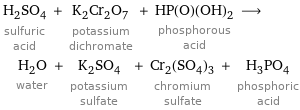 H_2SO_4 sulfuric acid + K_2Cr_2O_7 potassium dichromate + HP(O)(OH)_2 phosphorous acid ⟶ H_2O water + K_2SO_4 potassium sulfate + Cr_2(SO_4)_3 chromium sulfate + H_3PO_4 phosphoric acid