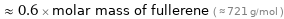  ≈ 0.6 × molar mass of fullerene ( ≈ 721 g/mol )