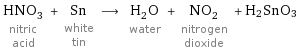 HNO_3 nitric acid + Sn white tin ⟶ H_2O water + NO_2 nitrogen dioxide + H2SnO3