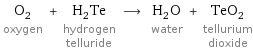 O_2 oxygen + H_2Te hydrogen telluride ⟶ H_2O water + TeO_2 tellurium dioxide