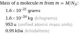 Mass of a molecule m from m = M/N_A:  | 1.6×10^-21 grams  | 1.6×10^-24 kg (kilograms)  | 953 u (unified atomic mass units)  | 0.95 kDa (kilodaltons)