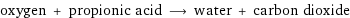 oxygen + propionic acid ⟶ water + carbon dioxide