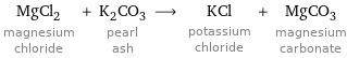 MgCl_2 magnesium chloride + K_2CO_3 pearl ash ⟶ KCl potassium chloride + MgCO_3 magnesium carbonate