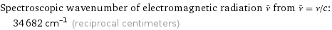 Spectroscopic wavenumber of electromagnetic radiation ν^~ from ν^~ = ν/c:  | 34682 cm^(-1) (reciprocal centimeters)