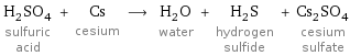 H_2SO_4 sulfuric acid + Cs cesium ⟶ H_2O water + H_2S hydrogen sulfide + Cs_2SO_4 cesium sulfate
