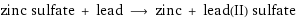 zinc sulfate + lead ⟶ zinc + lead(II) sulfate