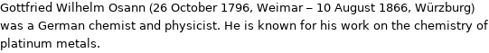 Gottfried Wilhelm Osann (26 October 1796, Weimar - 10 August 1866, Würzburg) was a German chemist and physicist. He is known for his work on the chemistry of platinum metals.