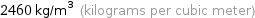 2460 kg/m^3 (kilograms per cubic meter)