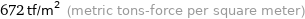 672 tf/m^2 (metric tons-force per square meter)