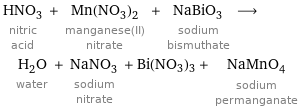 HNO_3 nitric acid + Mn(NO_3)_2 manganese(II) nitrate + NaBiO_3 sodium bismuthate ⟶ H_2O water + NaNO_3 sodium nitrate + Bi(NO3)3 + NaMnO_4 sodium permanganate