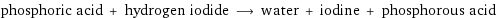 phosphoric acid + hydrogen iodide ⟶ water + iodine + phosphorous acid