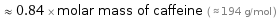  ≈ 0.84 × molar mass of caffeine ( ≈ 194 g/mol )