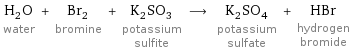 H_2O water + Br_2 bromine + K_2SO_3 potassium sulfite ⟶ K_2SO_4 potassium sulfate + HBr hydrogen bromide