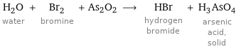 H_2O water + Br_2 bromine + As2O2 ⟶ HBr hydrogen bromide + H_3AsO_4 arsenic acid, solid