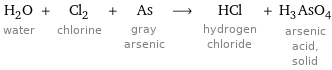 H_2O water + Cl_2 chlorine + As gray arsenic ⟶ HCl hydrogen chloride + H_3AsO_4 arsenic acid, solid