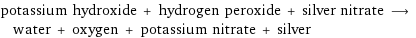 potassium hydroxide + hydrogen peroxide + silver nitrate ⟶ water + oxygen + potassium nitrate + silver