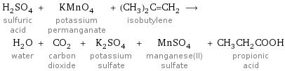 H_2SO_4 sulfuric acid + KMnO_4 potassium permanganate + (CH_3)_2C=CH_2 isobutylene ⟶ H_2O water + CO_2 carbon dioxide + K_2SO_4 potassium sulfate + MnSO_4 manganese(II) sulfate + CH_3CH_2COOH propionic acid