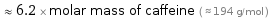  ≈ 6.2 × molar mass of caffeine ( ≈ 194 g/mol )