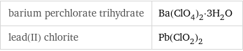 barium perchlorate trihydrate | Ba(ClO_4)_2·3H_2O lead(II) chlorite | Pb(ClO_2)_2