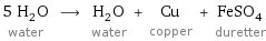 5 H_2O water ⟶ H_2O water + Cu copper + FeSO_4 duretter