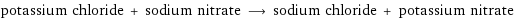 potassium chloride + sodium nitrate ⟶ sodium chloride + potassium nitrate