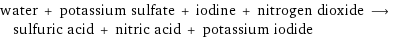 water + potassium sulfate + iodine + nitrogen dioxide ⟶ sulfuric acid + nitric acid + potassium iodide