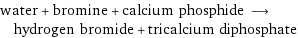 water + bromine + calcium phosphide ⟶ hydrogen bromide + tricalcium diphosphate