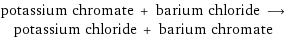 potassium chromate + barium chloride ⟶ potassium chloride + barium chromate