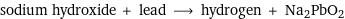 sodium hydroxide + lead ⟶ hydrogen + Na2PbO2