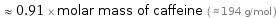  ≈ 0.91 × molar mass of caffeine ( ≈ 194 g/mol )