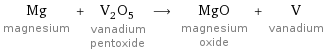 Mg magnesium + V_2O_5 vanadium pentoxide ⟶ MgO magnesium oxide + V vanadium