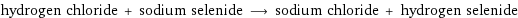 hydrogen chloride + sodium selenide ⟶ sodium chloride + hydrogen selenide