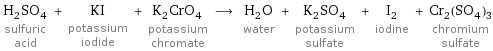 H_2SO_4 sulfuric acid + KI potassium iodide + K_2CrO_4 potassium chromate ⟶ H_2O water + K_2SO_4 potassium sulfate + I_2 iodine + Cr_2(SO_4)_3 chromium sulfate