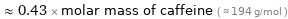  ≈ 0.43 × molar mass of caffeine ( ≈ 194 g/mol )