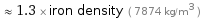  ≈ 1.3 × iron density ( 7874 kg/m^3 )