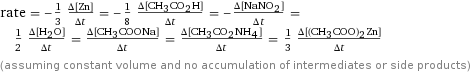 rate = -1/3 (Δ[Zn])/(Δt) = -1/8 (Δ[CH3CO2H])/(Δt) = -(Δ[NaNO2])/(Δt) = 1/2 (Δ[H2O])/(Δt) = (Δ[CH3COONa])/(Δt) = (Δ[CH3CO2NH4])/(Δt) = 1/3 (Δ[(CH3COO)2Zn])/(Δt) (assuming constant volume and no accumulation of intermediates or side products)