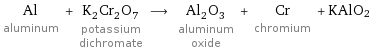 Al aluminum + K_2Cr_2O_7 potassium dichromate ⟶ Al_2O_3 aluminum oxide + Cr chromium + KAlO2