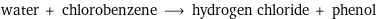 water + chlorobenzene ⟶ hydrogen chloride + phenol