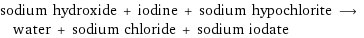 sodium hydroxide + iodine + sodium hypochlorite ⟶ water + sodium chloride + sodium iodate