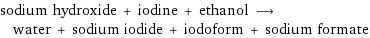 sodium hydroxide + iodine + ethanol ⟶ water + sodium iodide + iodoform + sodium formate