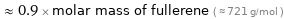  ≈ 0.9 × molar mass of fullerene ( ≈ 721 g/mol )