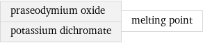 praseodymium oxide potassium dichromate | melting point