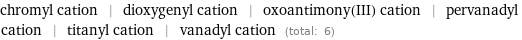 chromyl cation | dioxygenyl cation | oxoantimony(III) cation | pervanadyl cation | titanyl cation | vanadyl cation (total: 6)