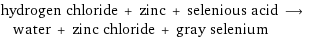 hydrogen chloride + zinc + selenious acid ⟶ water + zinc chloride + gray selenium